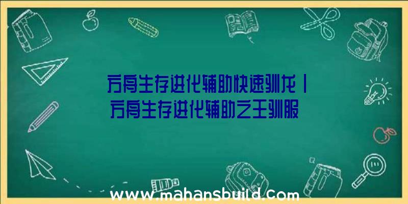 「方舟生存进化辅助快速驯龙」|方舟生存进化辅助之王驯服